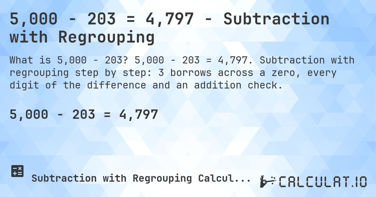 5,000 − 203 = 4,797 - Subtraction with Regrouping. 5,000 − 203 = 4,797. Subtraction with regrouping step by step: 3 borrows across a zero, every digit of the difference and an addition check.