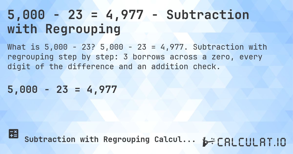 5,000 − 23 = 4,977 - Subtraction with Regrouping. 5,000 − 23 = 4,977. Subtraction with regrouping step by step: 3 borrows across a zero, every digit of the difference and an addition check.