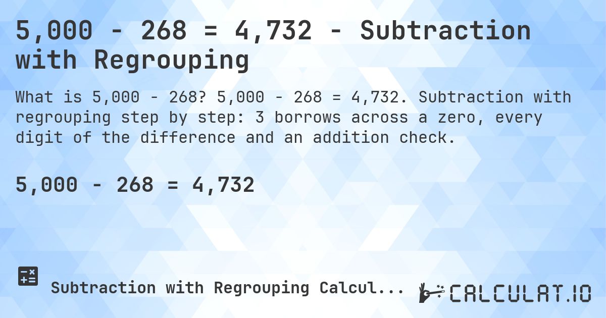 5,000 − 268 = 4,732 - Subtraction with Regrouping. 5,000 − 268 = 4,732. Subtraction with regrouping step by step: 3 borrows across a zero, every digit of the difference and an addition check.
