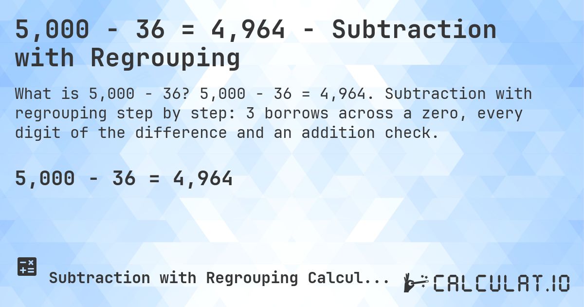 5,000 − 36 = 4,964 - Subtraction with Regrouping. 5,000 − 36 = 4,964. Subtraction with regrouping step by step: 3 borrows across a zero, every digit of the difference and an addition check.