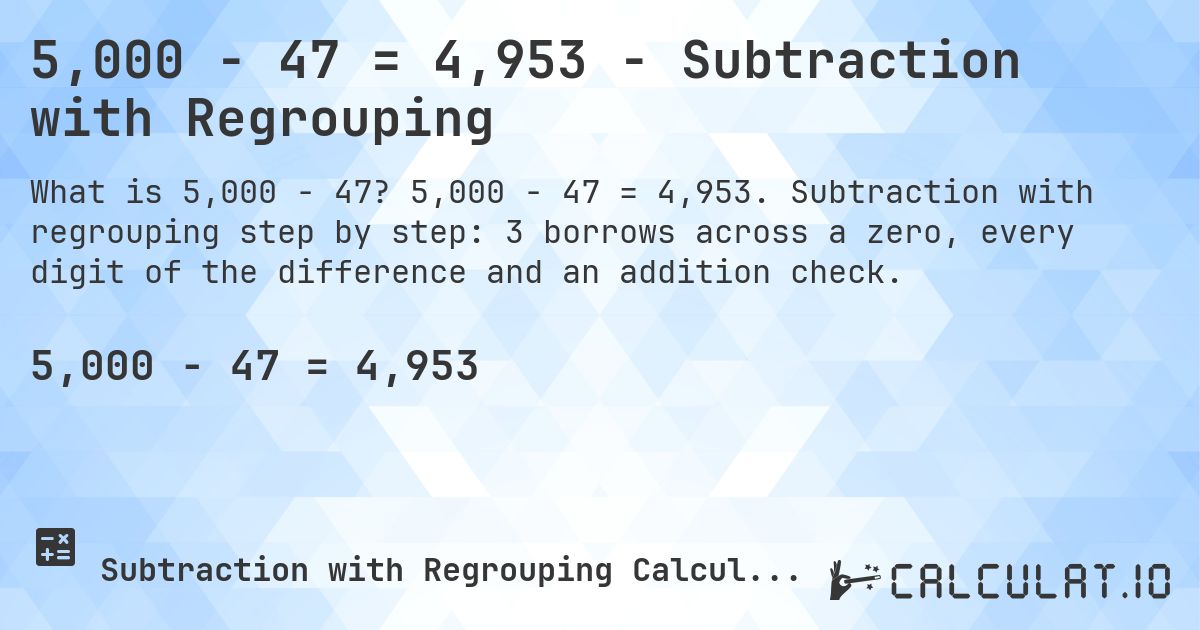 5,000 − 47 = 4,953 - Subtraction with Regrouping. 5,000 − 47 = 4,953. Subtraction with regrouping step by step: 3 borrows across a zero, every digit of the difference and an addition check.