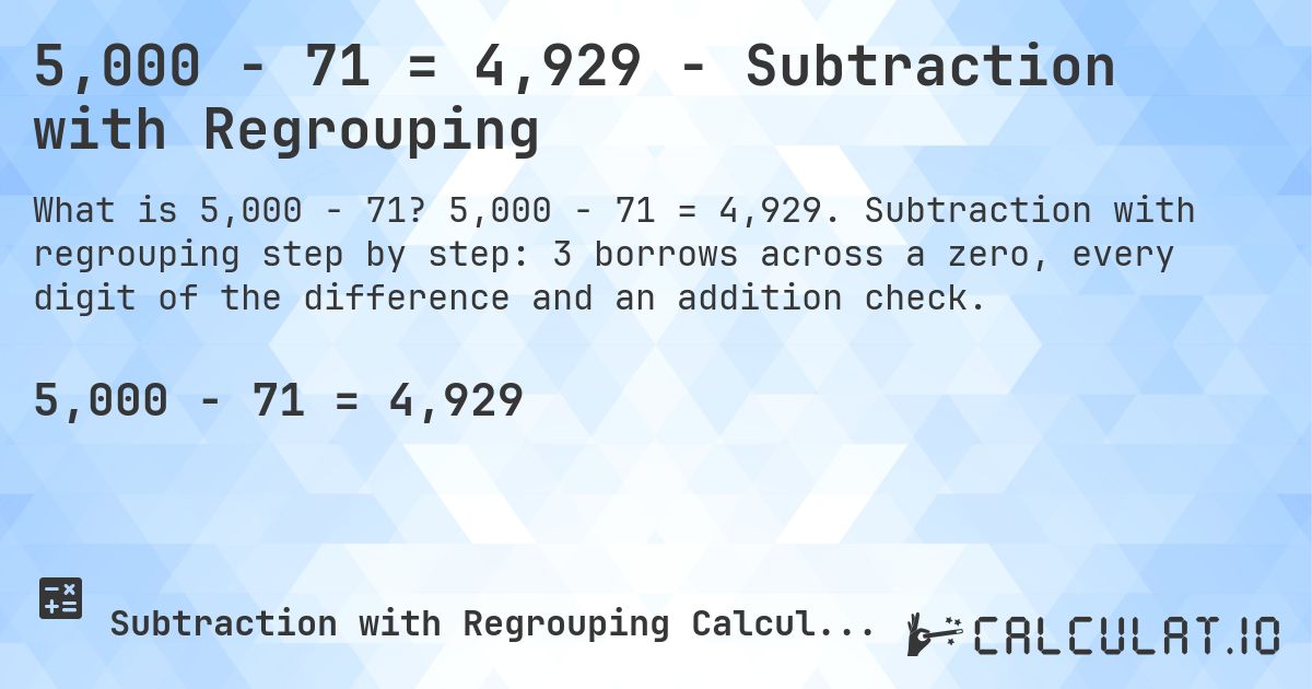 5,000 − 71 = 4,929 - Subtraction with Regrouping. 5,000 − 71 = 4,929. Subtraction with regrouping step by step: 3 borrows across a zero, every digit of the difference and an addition check.