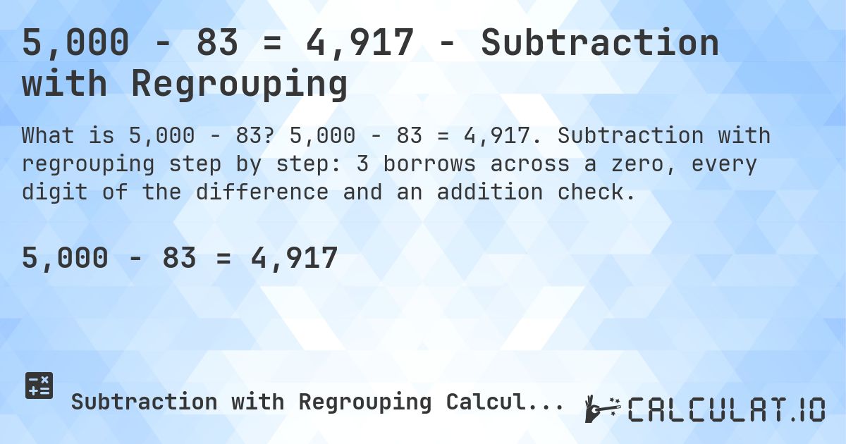 5,000 − 83 = 4,917 - Subtraction with Regrouping. 5,000 − 83 = 4,917. Subtraction with regrouping step by step: 3 borrows across a zero, every digit of the difference and an addition check.