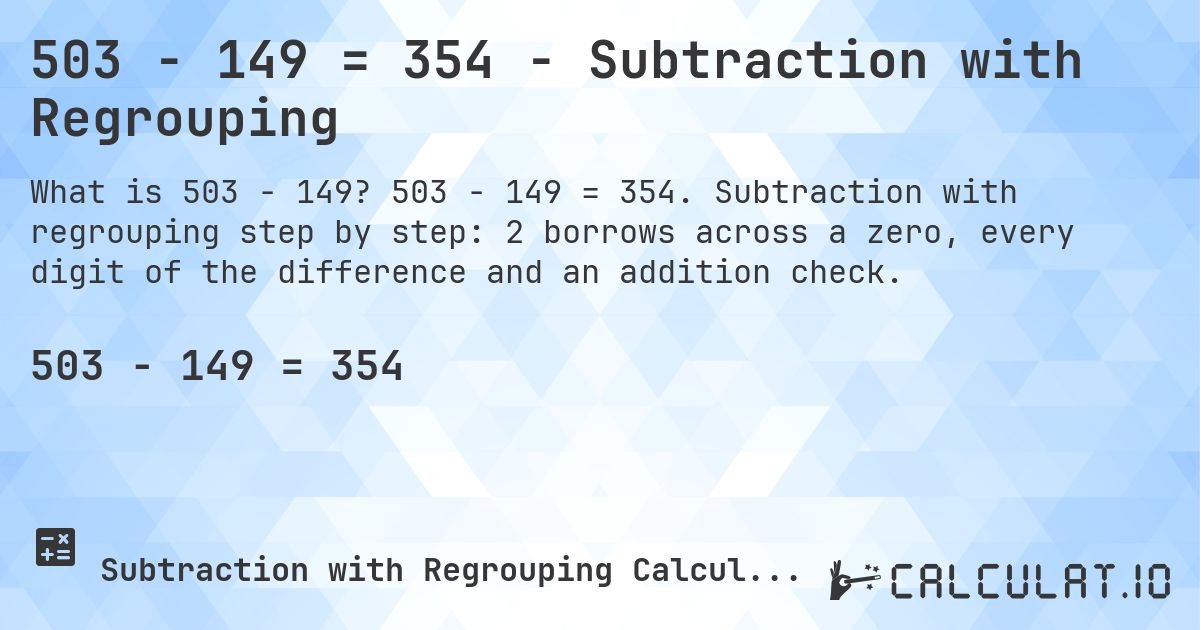 503 − 149 = 354 - Subtraction with Regrouping. 503 − 149 = 354. Subtraction with regrouping step by step: 2 borrows across a zero, every digit of the difference and an addition check.