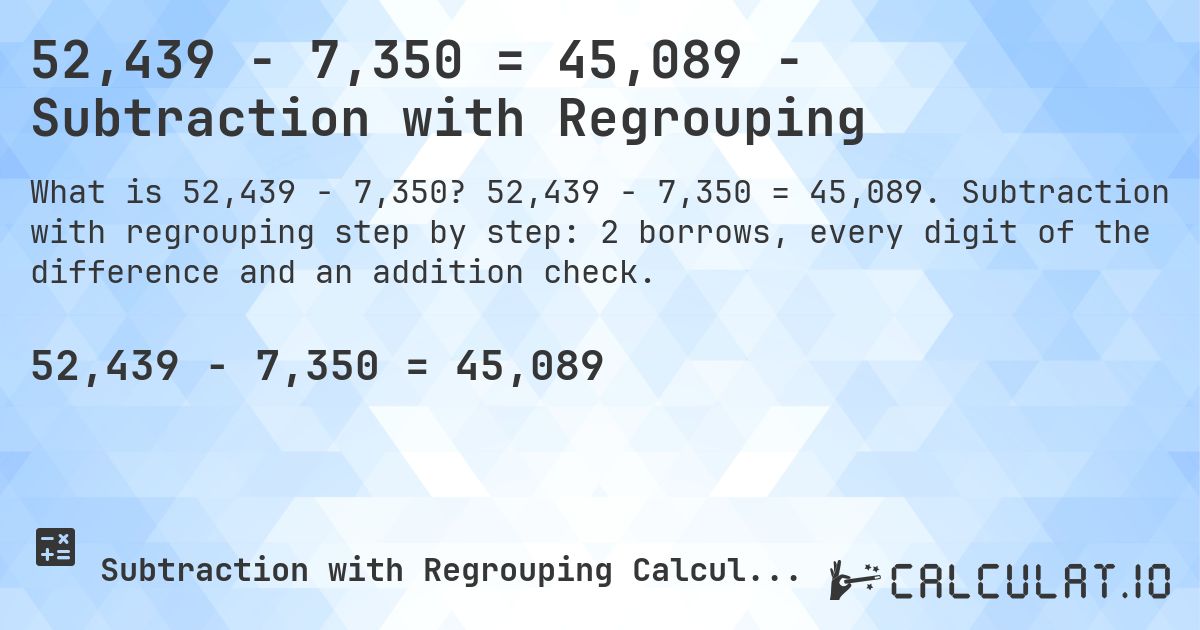 52,439 − 7,350 = 45,089 - Subtraction with Regrouping. 52,439 − 7,350 = 45,089. Subtraction with regrouping step by step: 2 borrows, every digit of the difference and an addition check.
