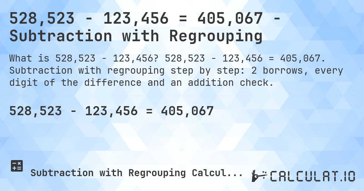 528,523 − 123,456 = 405,067 - Subtraction with Regrouping. 528,523 − 123,456 = 405,067. Subtraction with regrouping step by step: 2 borrows, every digit of the difference and an addition check.