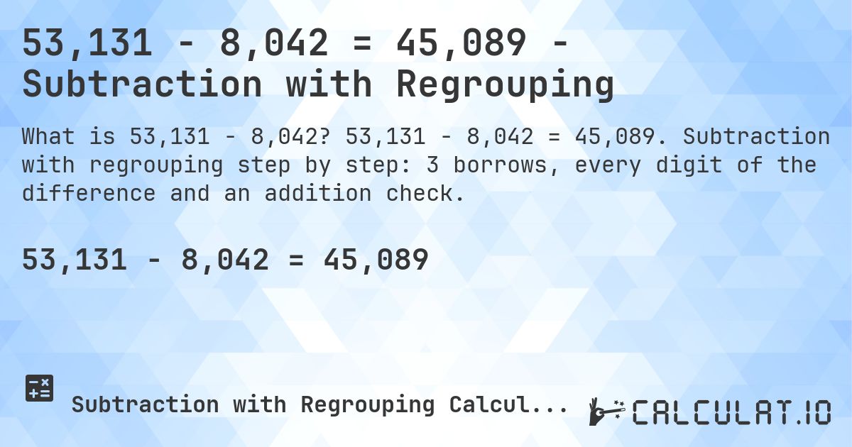 53,131 − 8,042 = 45,089 - Subtraction with Regrouping. 53,131 − 8,042 = 45,089. Subtraction with regrouping step by step: 3 borrows, every digit of the difference and an addition check.