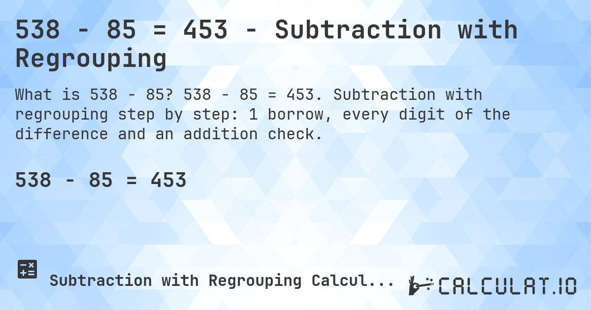 538 − 85 = 453 - Subtraction with Regrouping. 538 − 85 = 453. Subtraction with regrouping step by step: 1 borrow, every digit of the difference and an addition check.
