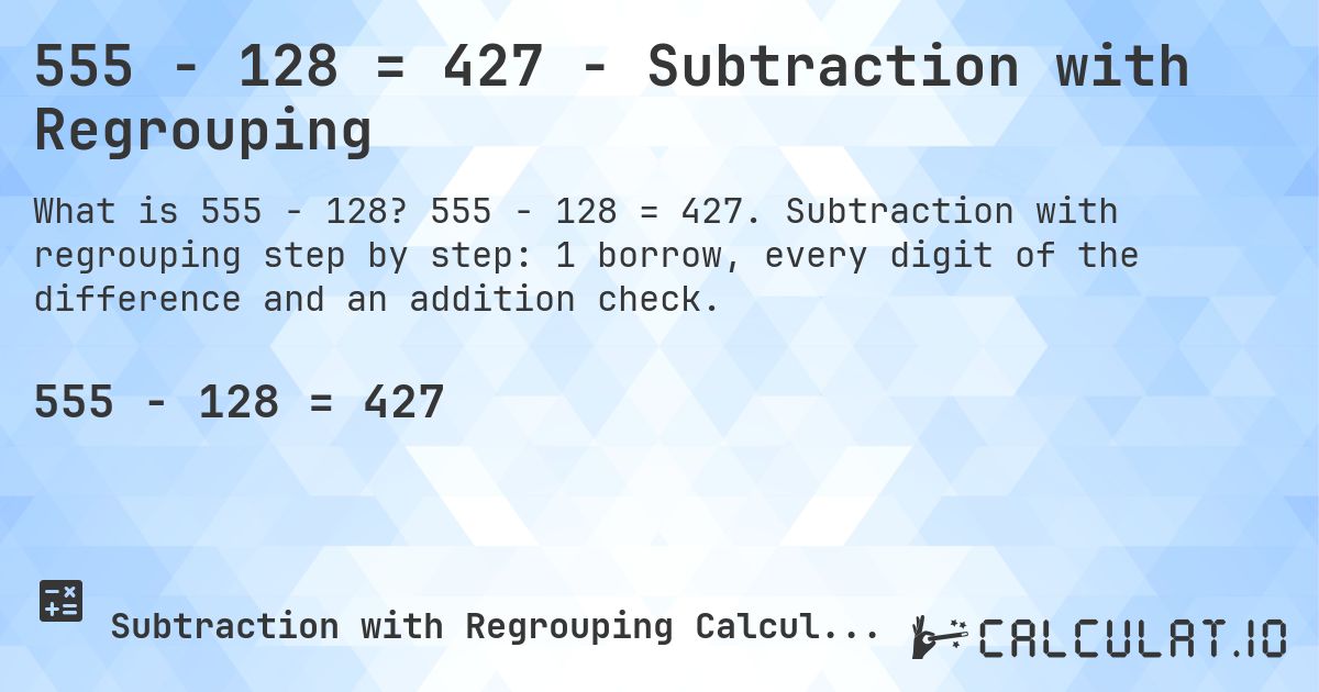 555 − 128 = 427 - Subtraction with Regrouping. 555 − 128 = 427. Subtraction with regrouping step by step: 1 borrow, every digit of the difference and an addition check.