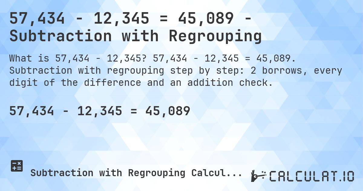 57,434 − 12,345 = 45,089 - Subtraction with Regrouping. 57,434 − 12,345 = 45,089. Subtraction with regrouping step by step: 2 borrows, every digit of the difference and an addition check.