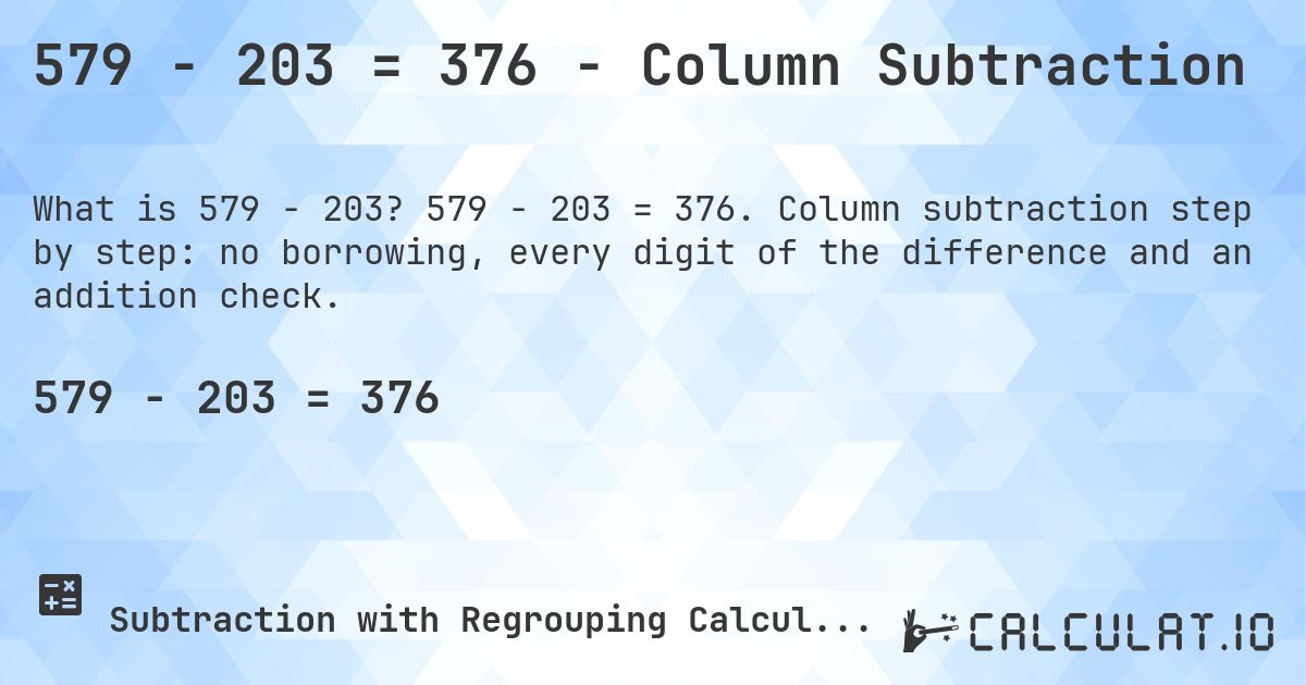 579 − 203 = 376 - Column Subtraction. 579 − 203 = 376. Column subtraction step by step: no borrowing, every digit of the difference and an addition check.