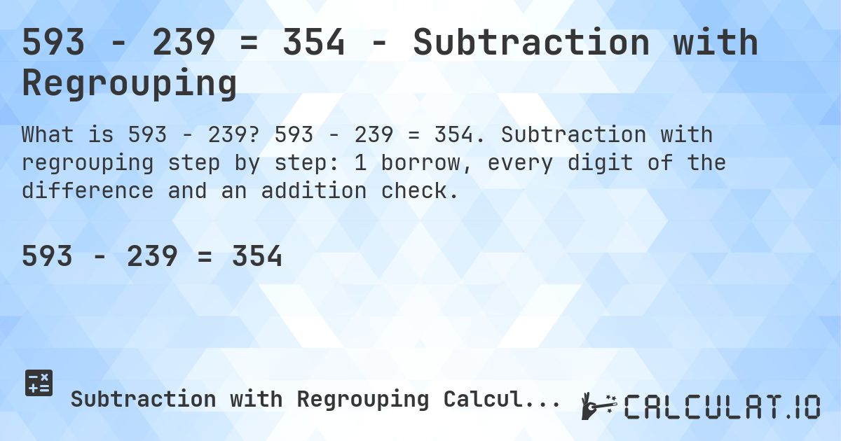 593 − 239 = 354 - Subtraction with Regrouping. 593 − 239 = 354. Subtraction with regrouping step by step: 1 borrow, every digit of the difference and an addition check.