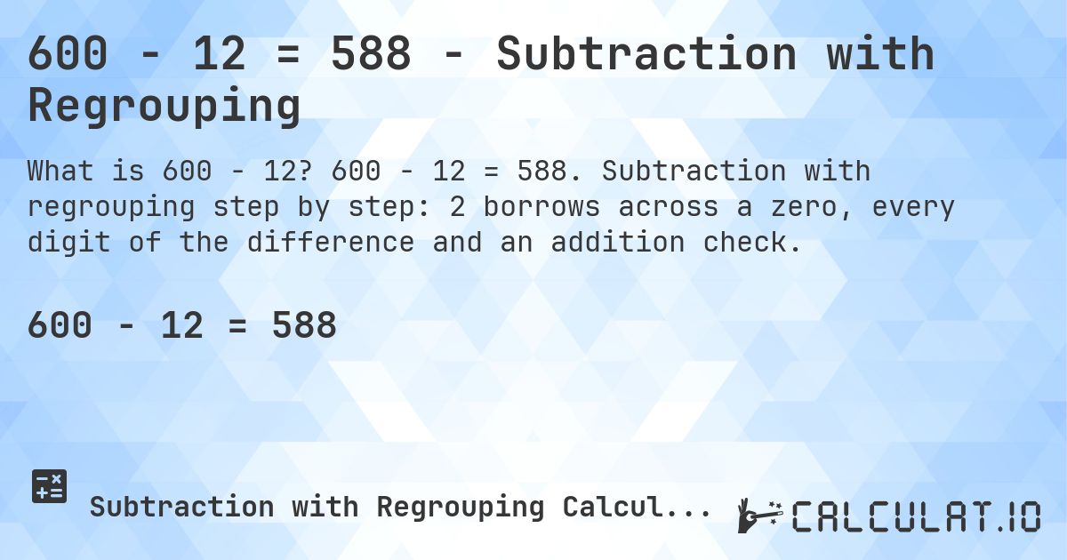 600 − 12 = 588 - Subtraction with Regrouping. 600 − 12 = 588. Subtraction with regrouping step by step: 2 borrows across a zero, every digit of the difference and an addition check.