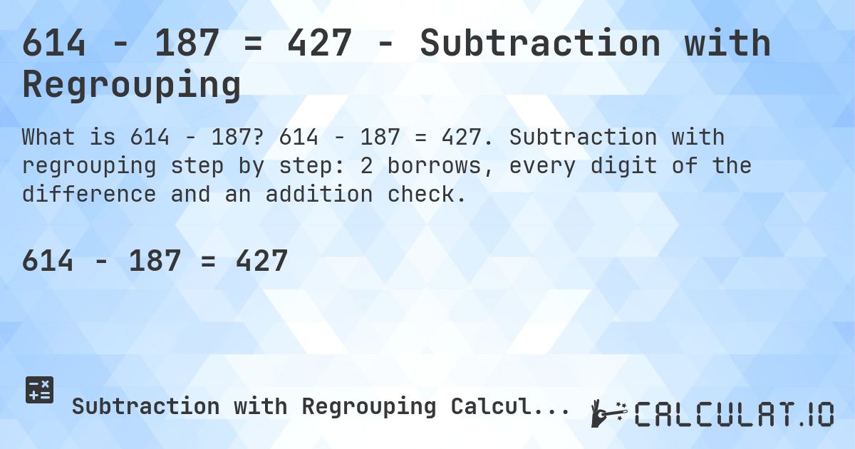 614 − 187 = 427 - Subtraction with Regrouping. 614 − 187 = 427. Subtraction with regrouping step by step: 2 borrows, every digit of the difference and an addition check.