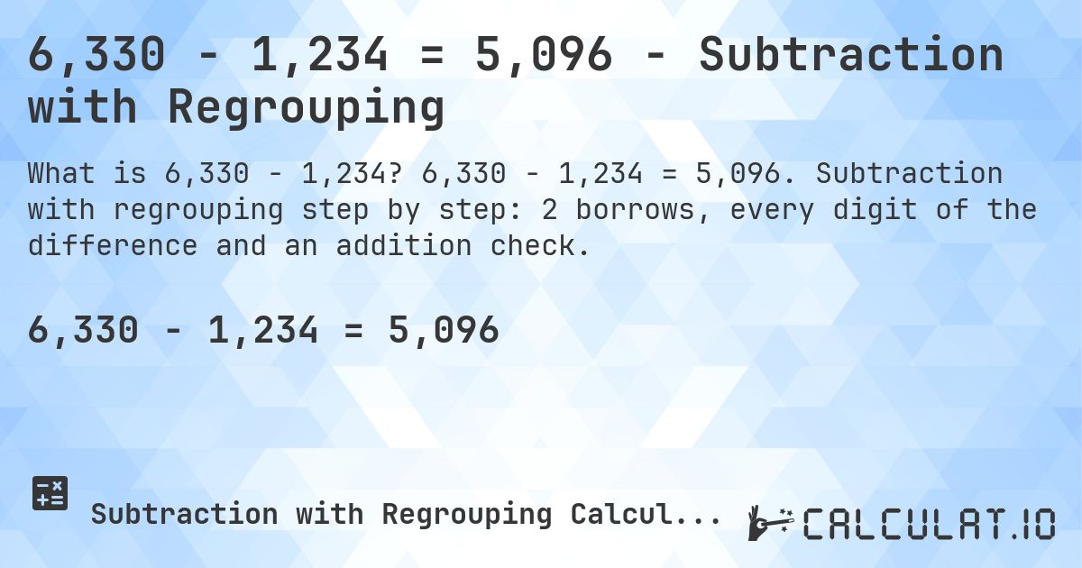6,330 − 1,234 = 5,096 - Subtraction with Regrouping. 6,330 − 1,234 = 5,096. Subtraction with regrouping step by step: 2 borrows, every digit of the difference and an addition check.