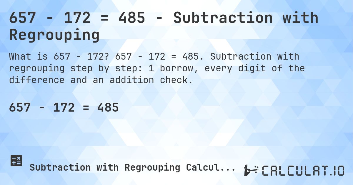 657 − 172 = 485 - Subtraction with Regrouping. 657 − 172 = 485. Subtraction with regrouping step by step: 1 borrow, every digit of the difference and an addition check.