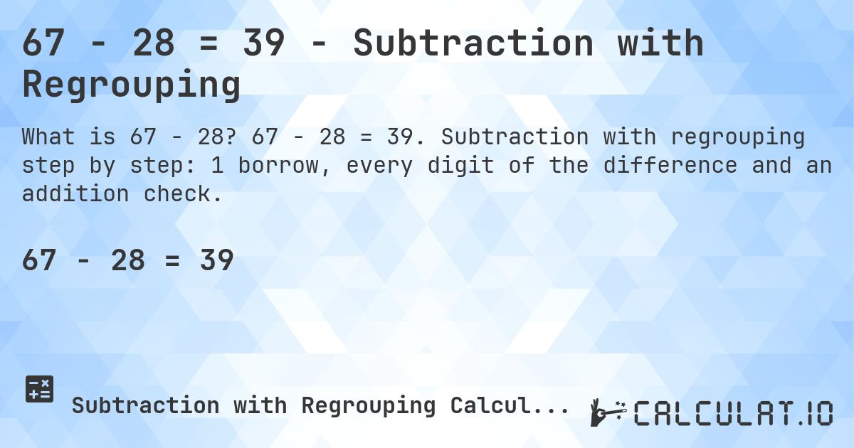 67 − 28 = 39 - Subtraction with Regrouping. 67 − 28 = 39. Subtraction with regrouping step by step: 1 borrow, every digit of the difference and an addition check.