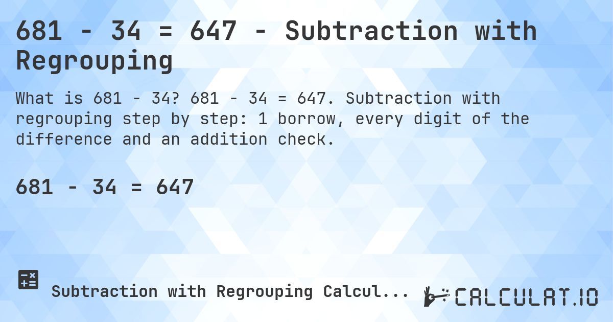 681 − 34 = 647 - Subtraction with Regrouping. 681 − 34 = 647. Subtraction with regrouping step by step: 1 borrow, every digit of the difference and an addition check.