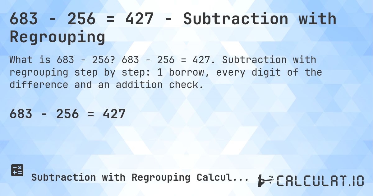 683 − 256 = 427 - Subtraction with Regrouping. 683 − 256 = 427. Subtraction with regrouping step by step: 1 borrow, every digit of the difference and an addition check.