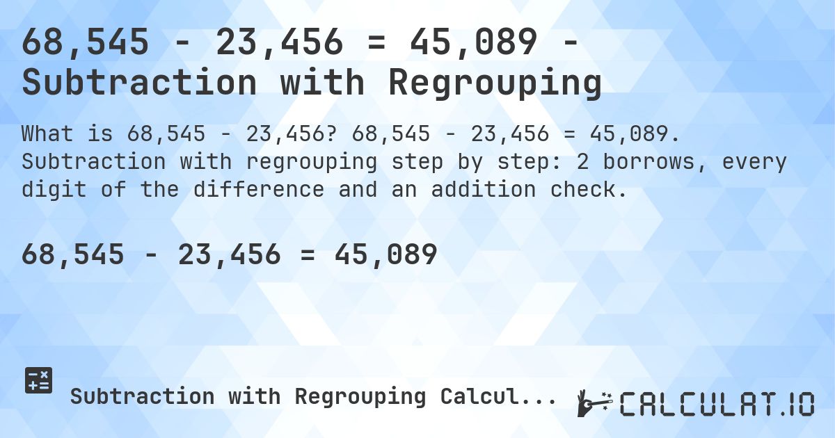 68,545 − 23,456 = 45,089 - Subtraction with Regrouping. 68,545 − 23,456 = 45,089. Subtraction with regrouping step by step: 2 borrows, every digit of the difference and an addition check.