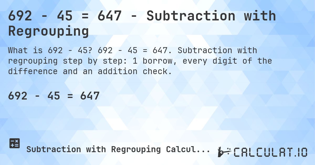 692 − 45 = 647 - Subtraction with Regrouping. 692 − 45 = 647. Subtraction with regrouping step by step: 1 borrow, every digit of the difference and an addition check.