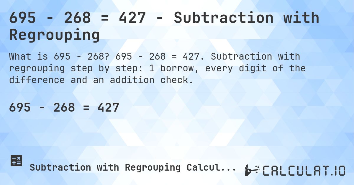 695 − 268 = 427 - Subtraction with Regrouping. 695 − 268 = 427. Subtraction with regrouping step by step: 1 borrow, every digit of the difference and an addition check.