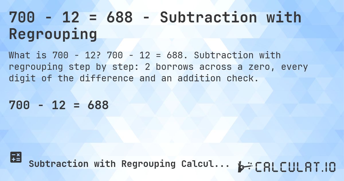 700 − 12 = 688 - Subtraction with Regrouping. 700 − 12 = 688. Subtraction with regrouping step by step: 2 borrows across a zero, every digit of the difference and an addition check.