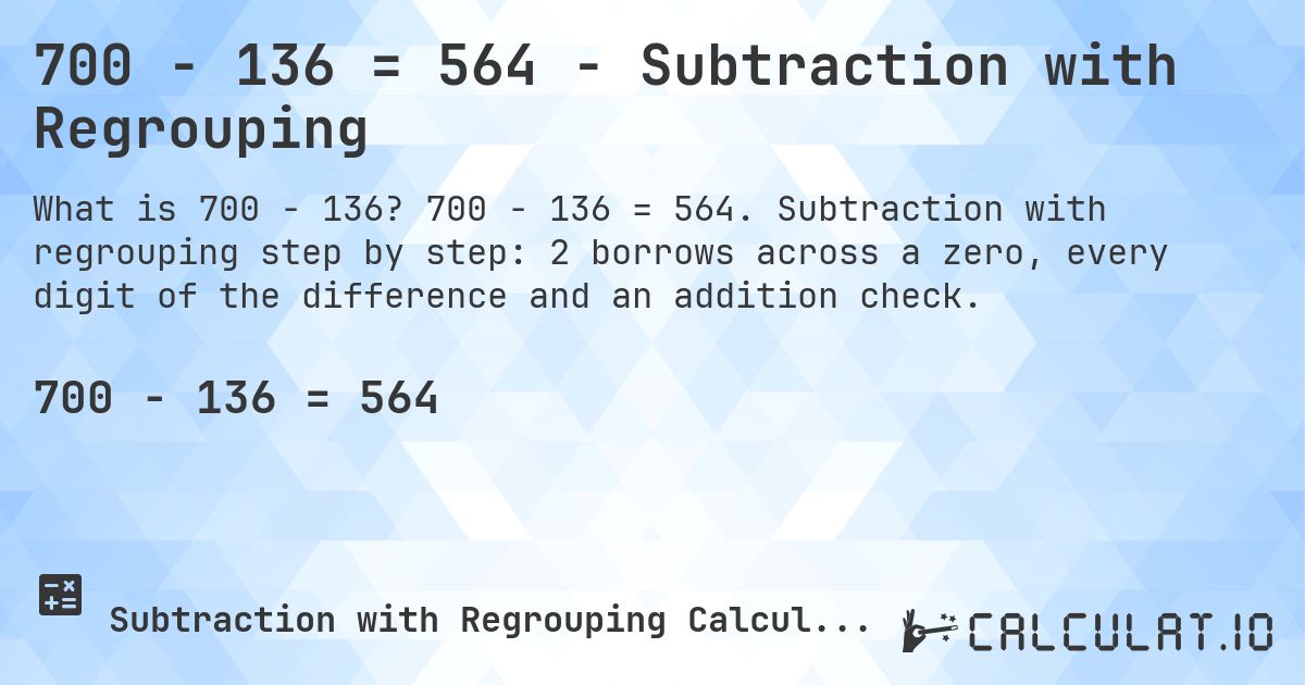 700 − 136 = 564 - Subtraction with Regrouping. 700 − 136 = 564. Subtraction with regrouping step by step: 2 borrows across a zero, every digit of the difference and an addition check.