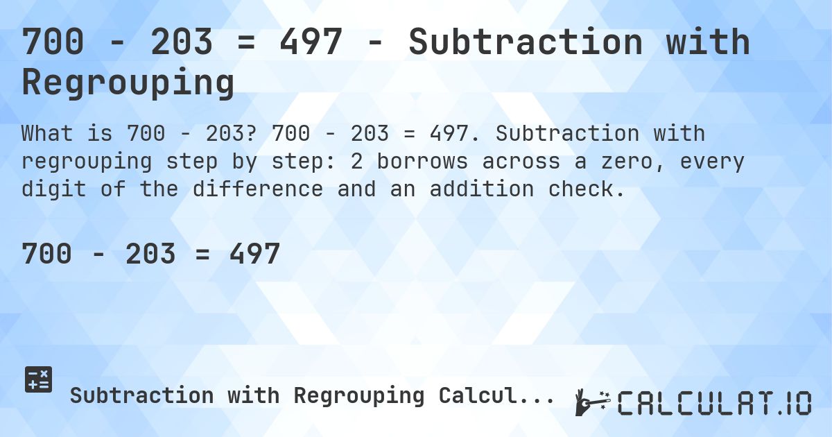 700 − 203 = 497 - Subtraction with Regrouping. 700 − 203 = 497. Subtraction with regrouping step by step: 2 borrows across a zero, every digit of the difference and an addition check.