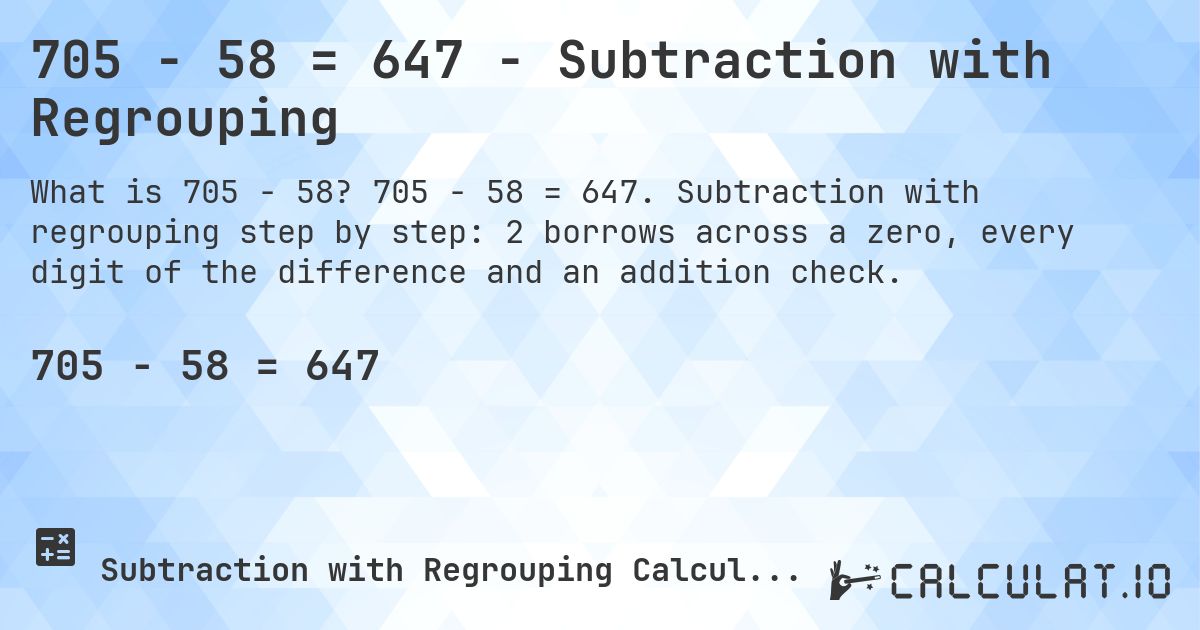 705 − 58 = 647 - Subtraction with Regrouping. 705 − 58 = 647. Subtraction with regrouping step by step: 2 borrows across a zero, every digit of the difference and an addition check.