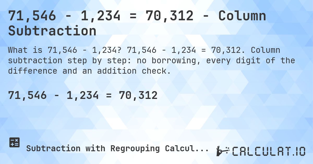 71,546 − 1,234 = 70,312 - Column Subtraction. 71,546 − 1,234 = 70,312. Column subtraction step by step: no borrowing, every digit of the difference and an addition check.