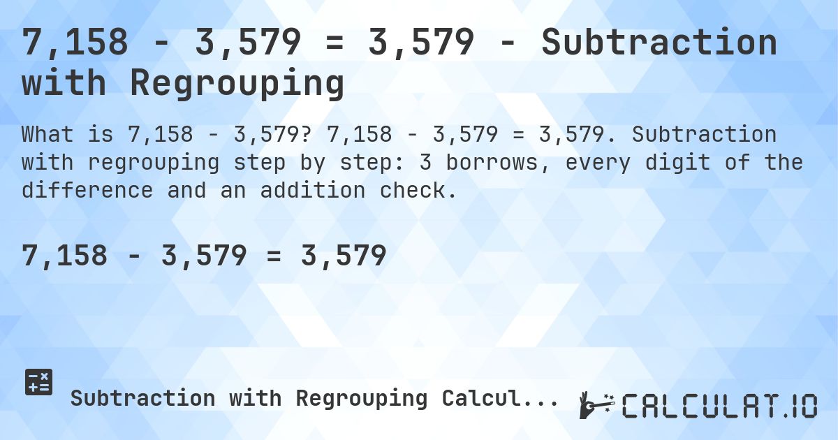 7,158 − 3,579 = 3,579 - Subtraction with Regrouping. 7,158 − 3,579 = 3,579. Subtraction with regrouping step by step: 3 borrows, every digit of the difference and an addition check.
