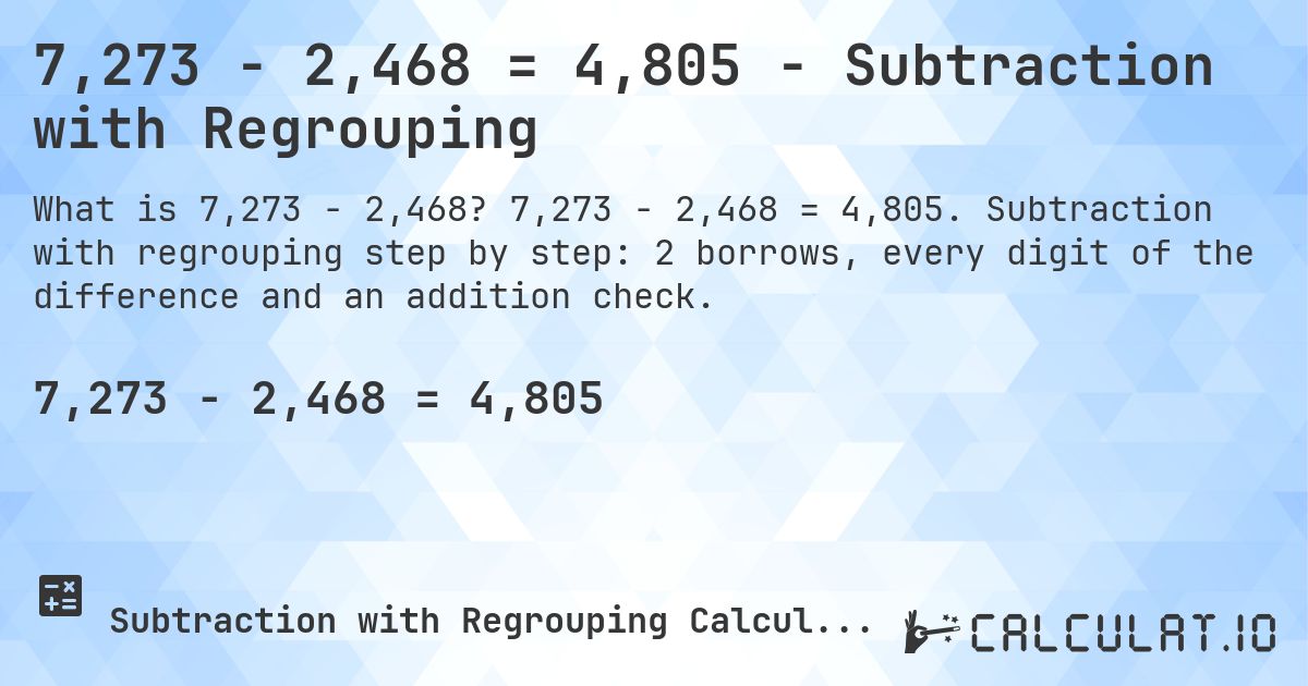 7,273 − 2,468 = 4,805 - Subtraction with Regrouping. 7,273 − 2,468 = 4,805. Subtraction with regrouping step by step: 2 borrows, every digit of the difference and an addition check.