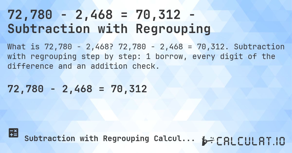 72,780 − 2,468 = 70,312 - Subtraction with Regrouping. 72,780 − 2,468 = 70,312. Subtraction with regrouping step by step: 1 borrow, every digit of the difference and an addition check.