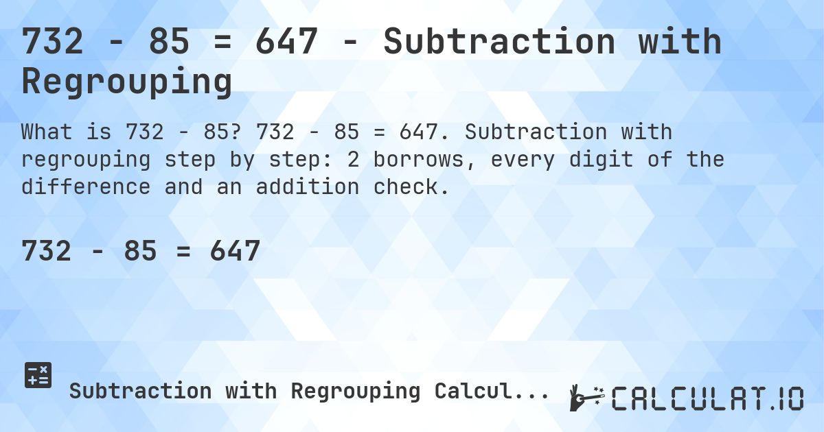 732 − 85 = 647 - Subtraction with Regrouping. 732 − 85 = 647. Subtraction with regrouping step by step: 2 borrows, every digit of the difference and an addition check.
