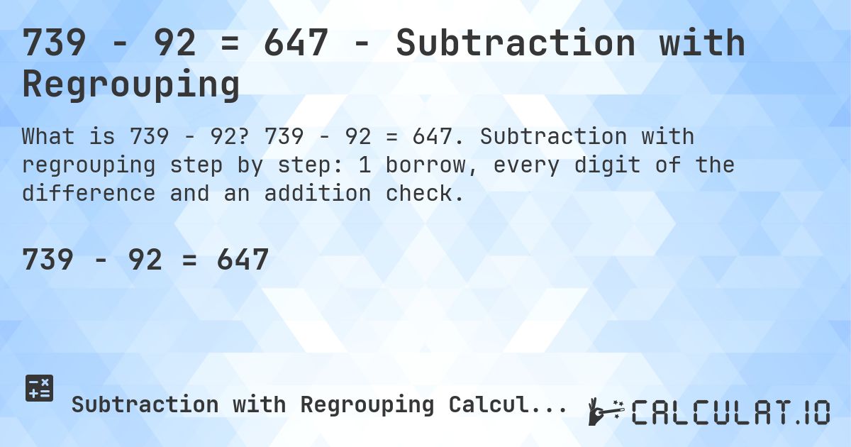 739 − 92 = 647 - Subtraction with Regrouping. 739 − 92 = 647. Subtraction with regrouping step by step: 1 borrow, every digit of the difference and an addition check.