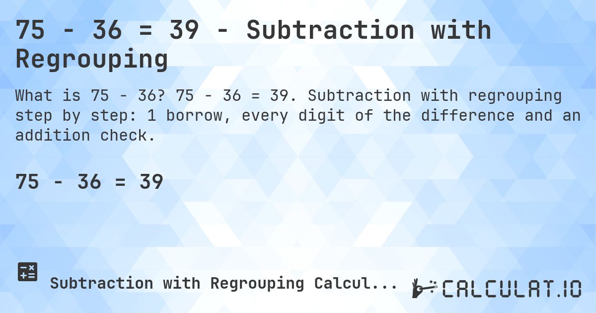 75 − 36 = 39 - Subtraction with Regrouping. 75 − 36 = 39. Subtraction with regrouping step by step: 1 borrow, every digit of the difference and an addition check.