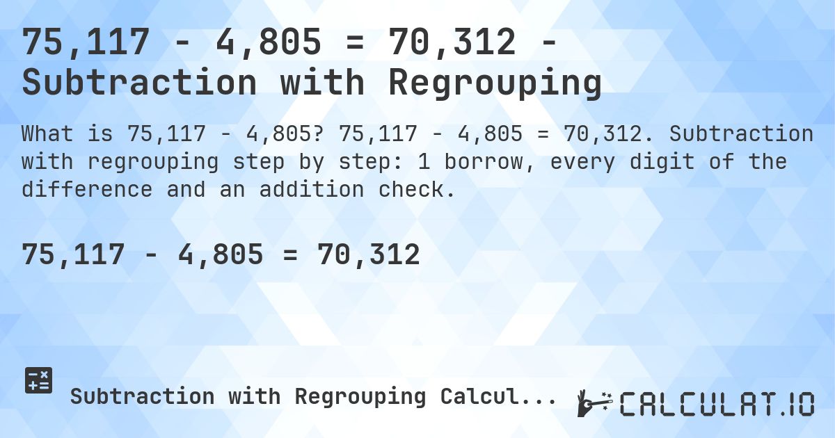 75,117 − 4,805 = 70,312 - Subtraction with Regrouping. 75,117 − 4,805 = 70,312. Subtraction with regrouping step by step: 1 borrow, every digit of the difference and an addition check.