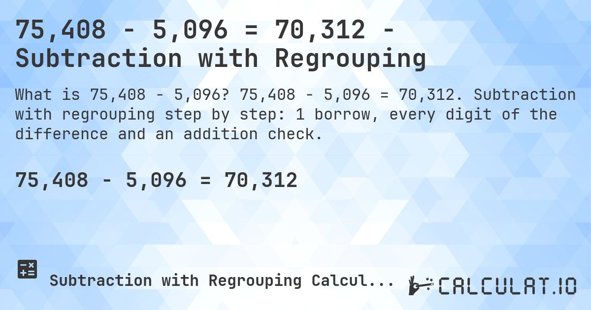 75,408 − 5,096 = 70,312 - Subtraction with Regrouping. 75,408 − 5,096 = 70,312. Subtraction with regrouping step by step: 1 borrow, every digit of the difference and an addition check.