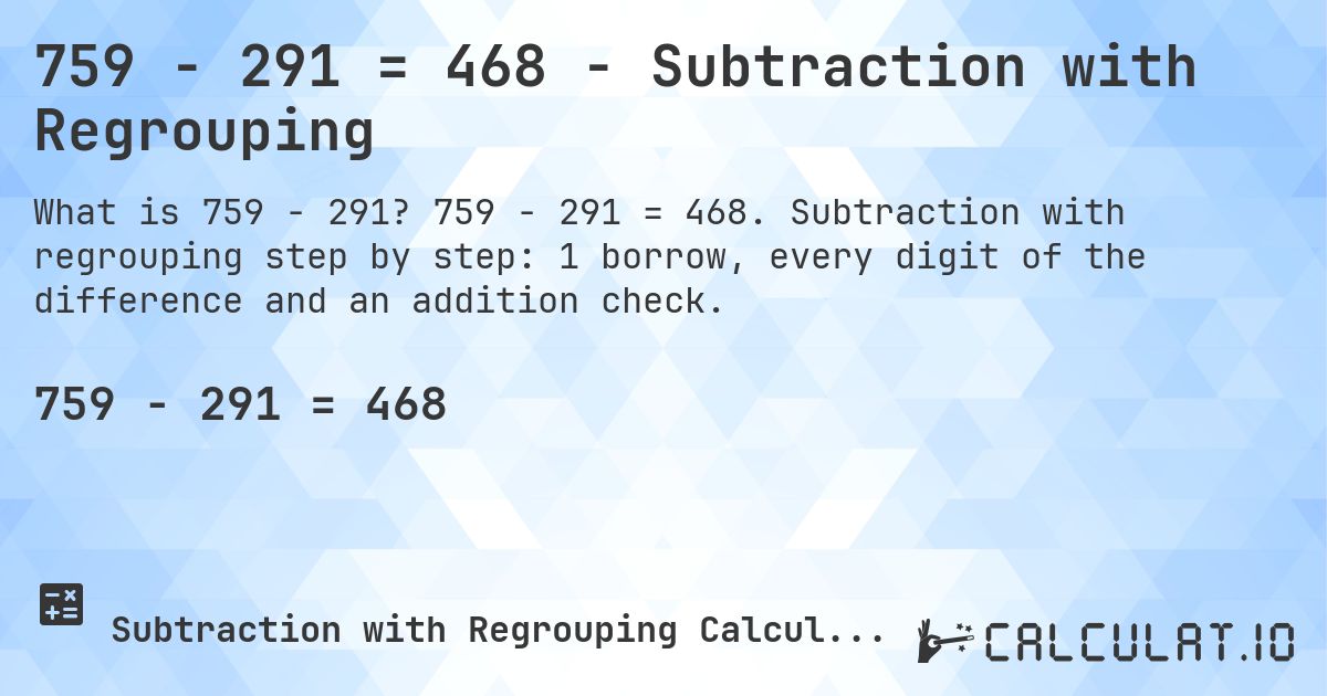 759 − 291 = 468 - Subtraction with Regrouping. 759 − 291 = 468. Subtraction with regrouping step by step: 1 borrow, every digit of the difference and an addition check.