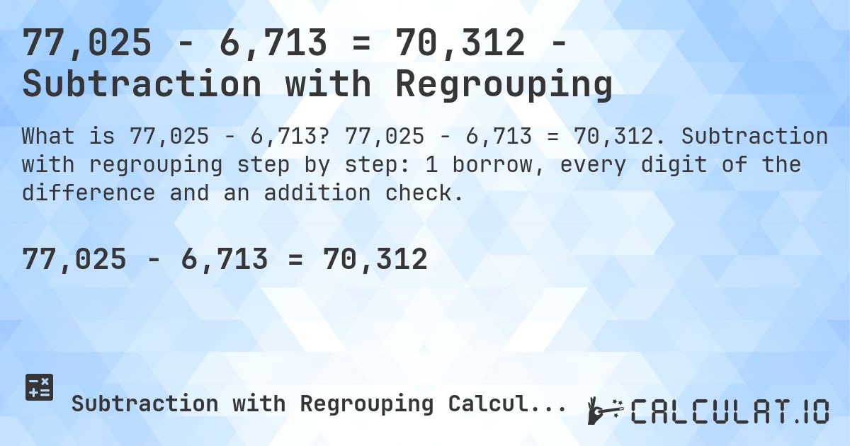 77,025 − 6,713 = 70,312 - Subtraction with Regrouping. 77,025 − 6,713 = 70,312. Subtraction with regrouping step by step: 1 borrow, every digit of the difference and an addition check.