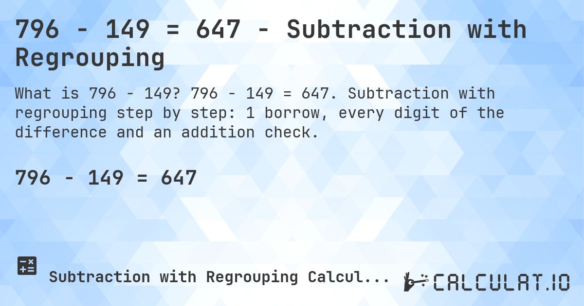796 − 149 = 647 - Subtraction with Regrouping. 796 − 149 = 647. Subtraction with regrouping step by step: 1 borrow, every digit of the difference and an addition check.