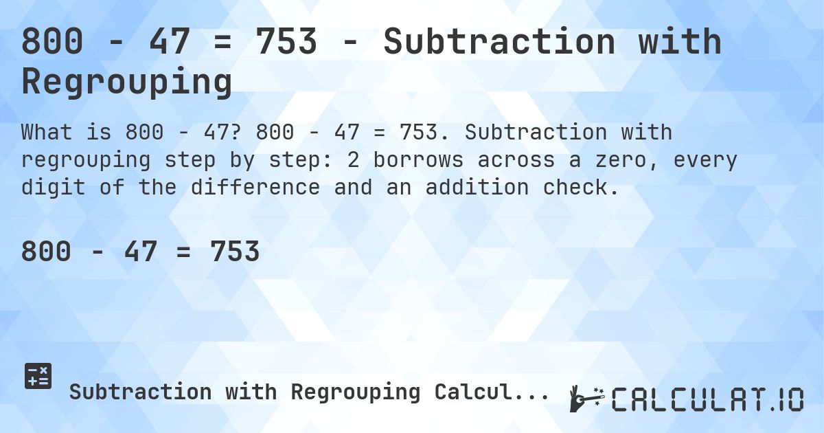 800 − 47 = 753 - Subtraction with Regrouping. 800 − 47 = 753. Subtraction with regrouping step by step: 2 borrows across a zero, every digit of the difference and an addition check.