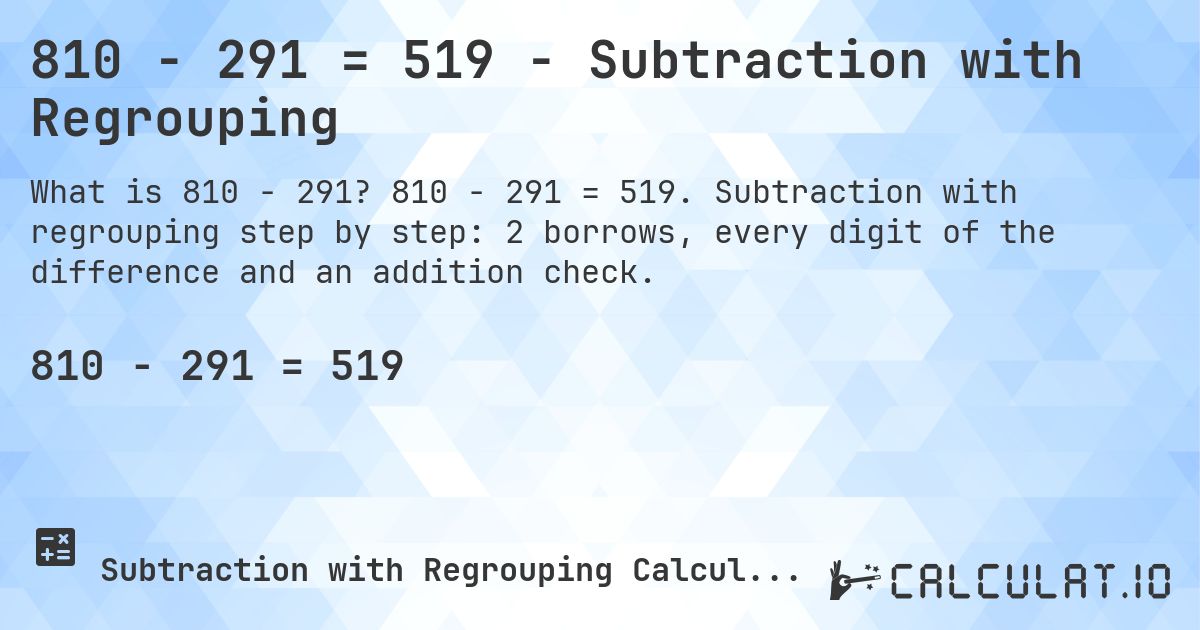 810 − 291 = 519 - Subtraction with Regrouping. 810 − 291 = 519. Subtraction with regrouping step by step: 2 borrows, every digit of the difference and an addition check.