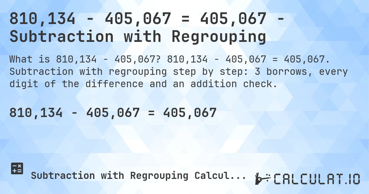 810,134 − 405,067 = 405,067 - Subtraction with Regrouping. 810,134 − 405,067 = 405,067. Subtraction with regrouping step by step: 3 borrows, every digit of the difference and an addition check.
