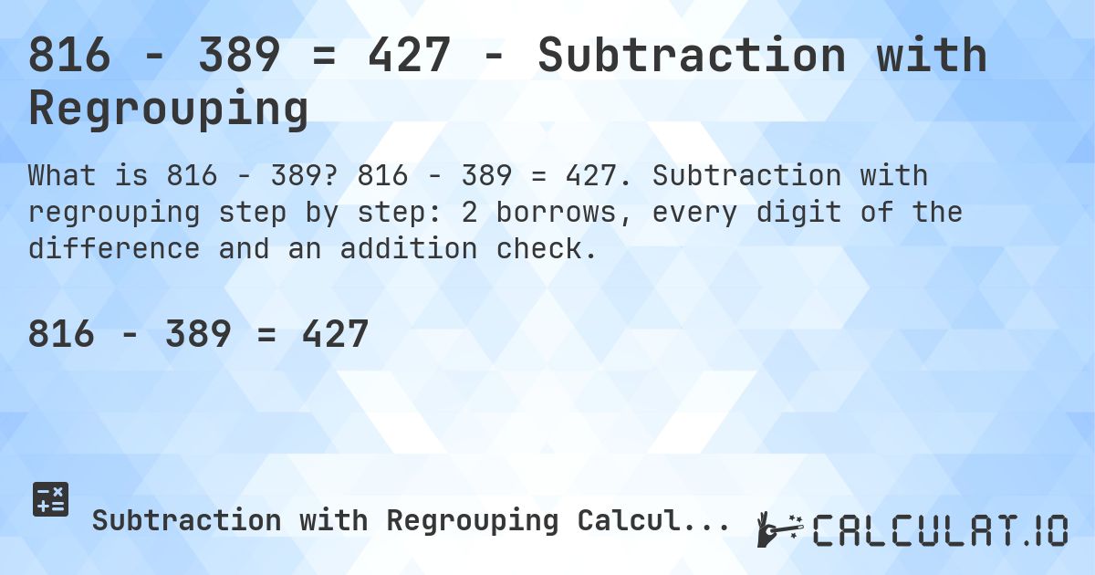 816 − 389 = 427 - Subtraction with Regrouping. 816 − 389 = 427. Subtraction with regrouping step by step: 2 borrows, every digit of the difference and an addition check.