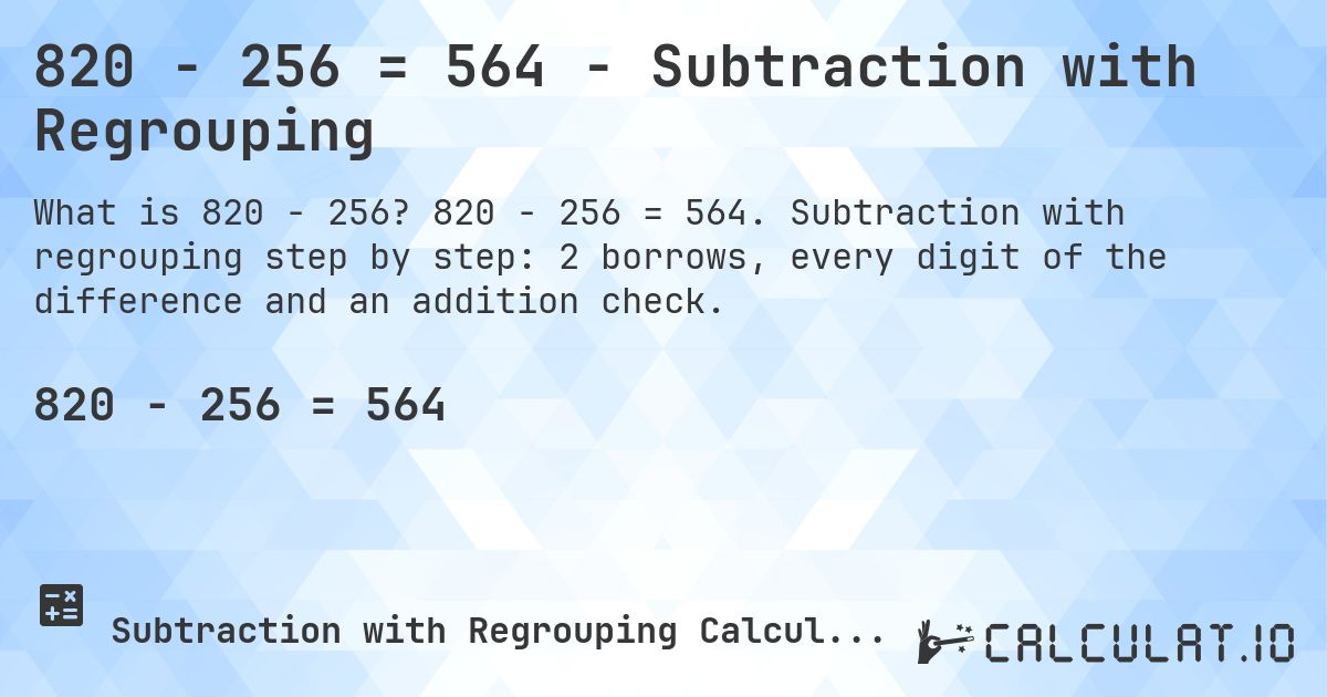820 − 256 = 564 - Subtraction with Regrouping. 820 − 256 = 564. Subtraction with regrouping step by step: 2 borrows, every digit of the difference and an addition check.