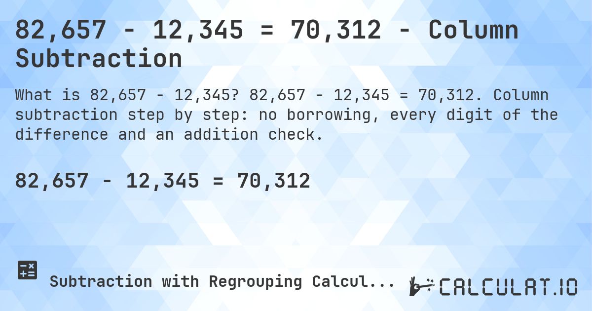 82,657 − 12,345 = 70,312 - Column Subtraction. 82,657 − 12,345 = 70,312. Column subtraction step by step: no borrowing, every digit of the difference and an addition check.