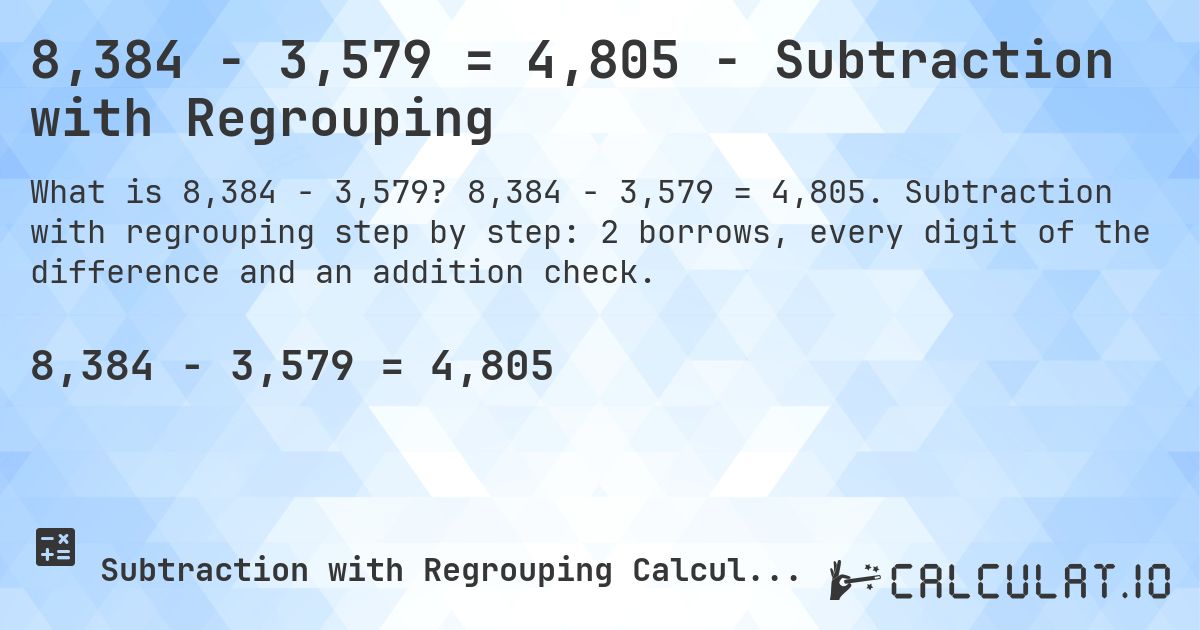 8,384 − 3,579 = 4,805 - Subtraction with Regrouping. 8,384 − 3,579 = 4,805. Subtraction with regrouping step by step: 2 borrows, every digit of the difference and an addition check.