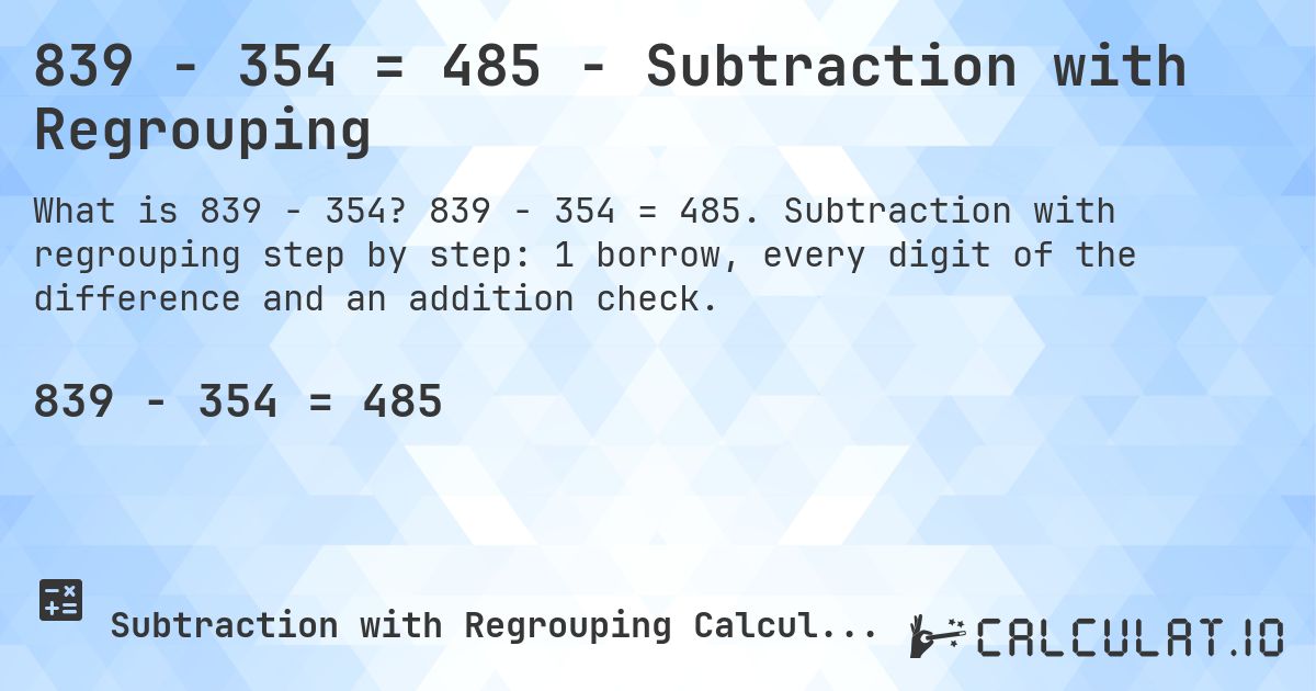839 − 354 = 485 - Subtraction with Regrouping. 839 − 354 = 485. Subtraction with regrouping step by step: 1 borrow, every digit of the difference and an addition check.